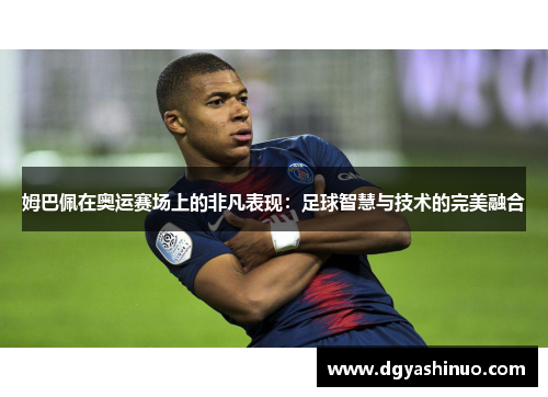 姆巴佩在奥运赛场上的非凡表现：足球智慧与技术的完美融合