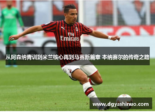 从阿森纳青训到米兰核心再到马赛新篇章 本纳赛尔的传奇之路