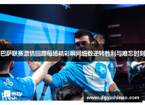 巴萨联赛激情回顾每场精彩瞬间细数逆转胜利与难忘时刻