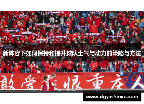 新阵容下如何保持和提升球队士气与动力的策略与方法