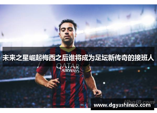未来之星崛起梅西之后谁将成为足坛新传奇的接班人