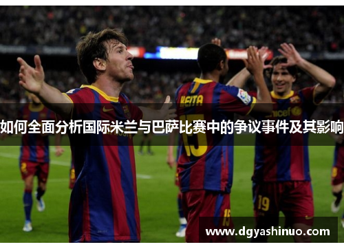 如何全面分析国际米兰与巴萨比赛中的争议事件及其影响