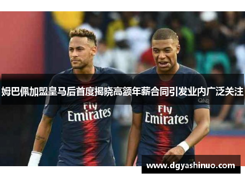 姆巴佩加盟皇马后首度揭晓高额年薪合同引发业内广泛关注
