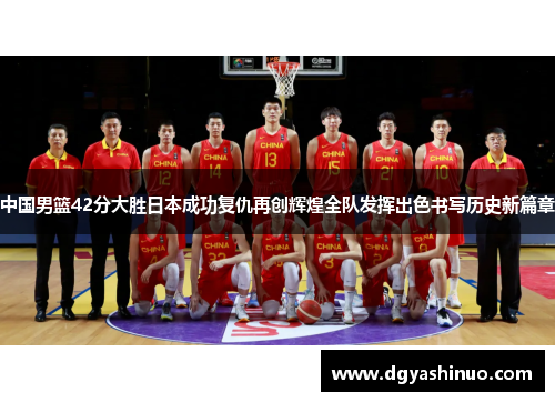 中国男篮42分大胜日本成功复仇再创辉煌全队发挥出色书写历史新篇章