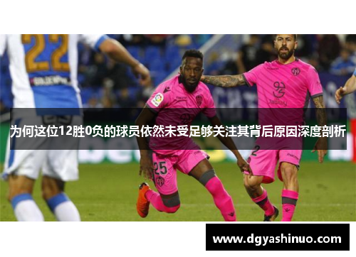 为何这位12胜0负的球员依然未受足够关注其背后原因深度剖析