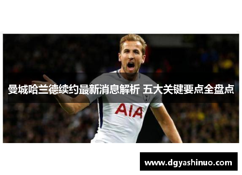 曼城哈兰德续约最新消息解析 五大关键要点全盘点