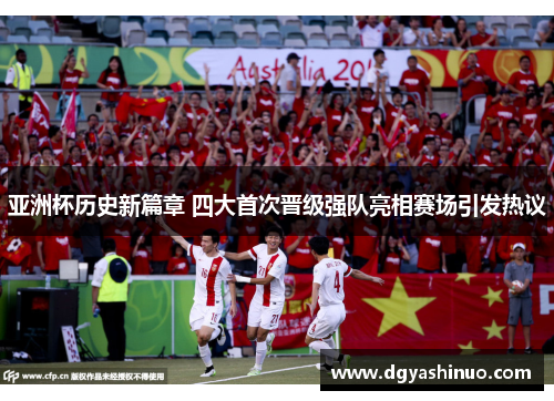 亚洲杯历史新篇章 四大首次晋级强队亮相赛场引发热议