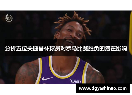 分析五位关键替补球员对罗马比赛胜负的潜在影响