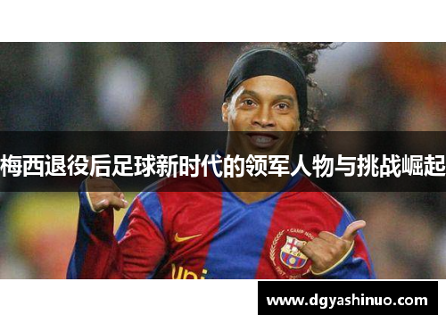 梅西退役后足球新时代的领军人物与挑战崛起