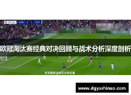 欧冠淘汰赛经典对决回顾与战术分析深度剖析