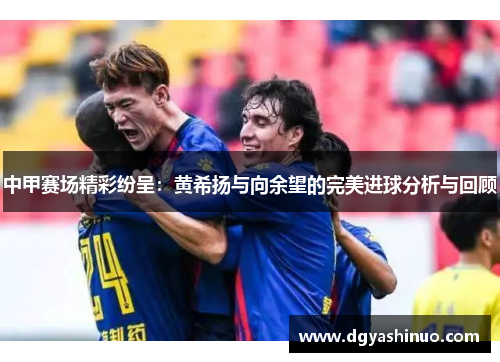 中甲赛场精彩纷呈：黄希扬与向余望的完美进球分析与回顾