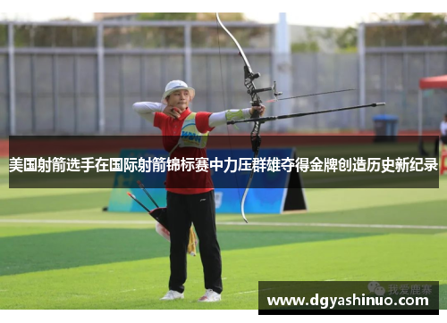 美国射箭选手在国际射箭锦标赛中力压群雄夺得金牌创造历史新纪录
