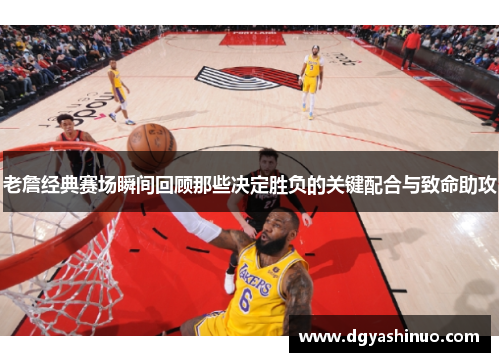 老詹经典赛场瞬间回顾那些决定胜负的关键配合与致命助攻