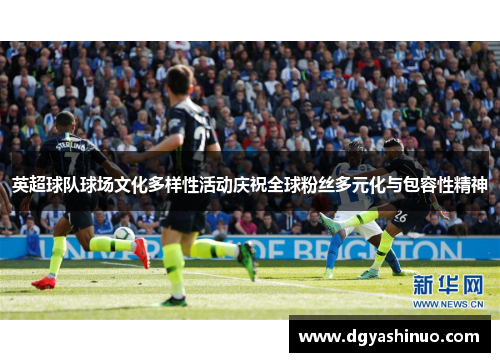 英超球队球场文化多样性活动庆祝全球粉丝多元化与包容性精神