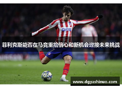 菲利克斯能否在马竞重拾信心和新机会迎接未来挑战 菲利克斯能否在马竞重拾信心和新机会迎接未来挑战