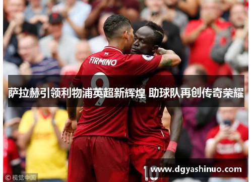 萨拉赫引领利物浦英超新辉煌 助球队再创传奇荣耀 萨拉赫引领利物浦英超新辉煌 助球队再创传奇荣耀