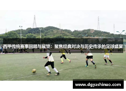 西甲传统赛事回顾与展望：聚焦经典对决与历史传承的足球盛宴
