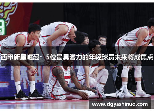 西甲新星崛起：5位最具潜力的年轻球员未来将成焦点