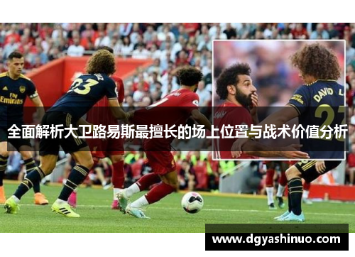 全面解析大卫路易斯最擅长的场上位置与战术价值分析 全面解析大卫路易斯最擅长的场上位置与战术价值分析