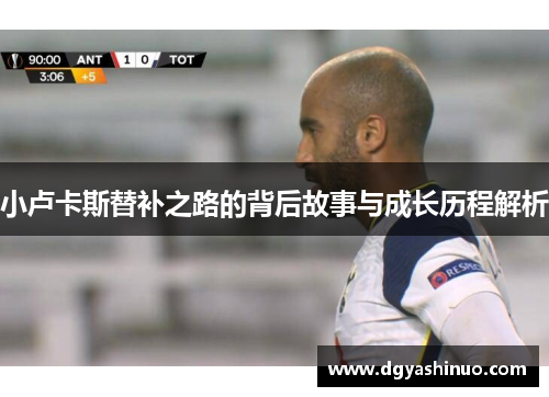 小卢卡斯替补之路的背后故事与成长历程解析 小卢卡斯替补之路的背后故事与成长历程解析