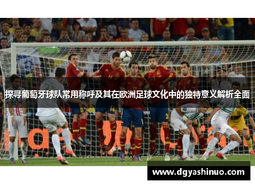 探寻葡萄牙球队常用称呼及其在欧洲足球文化中的独特意义解析全面