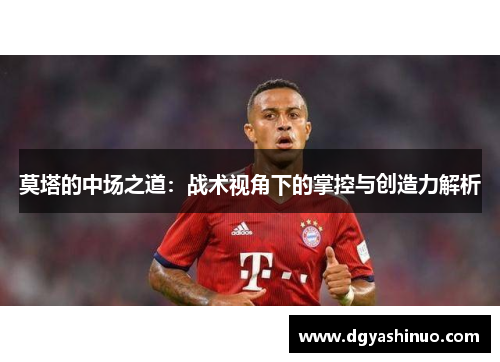 莫塔的中场之道:战术视角下的掌控与创造力解析 莫塔的中场之道:战术视角下的掌控与创造力解析