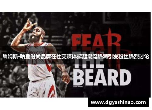 詹姆斯·哈登时尚品牌在社交媒体掀起潮流热潮引发粉丝热烈讨论